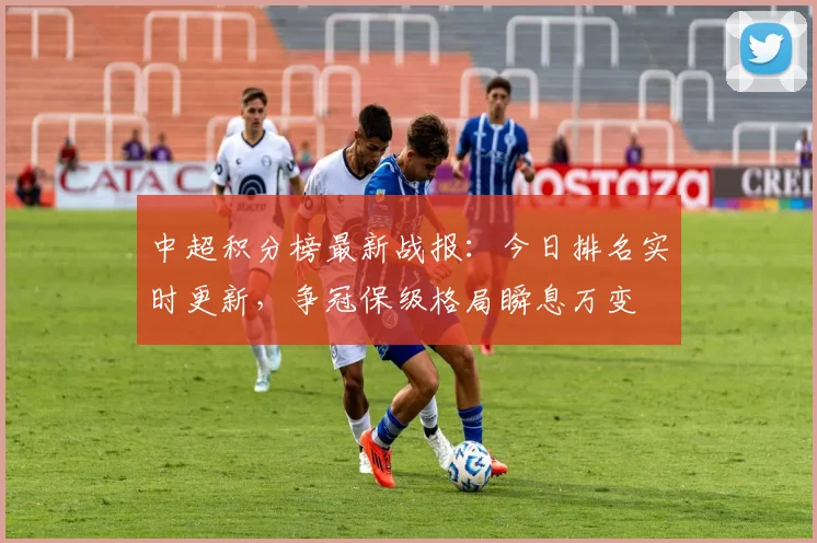 中超积分榜最新战报：今日排名实时更新，争冠保级格局瞬息万变