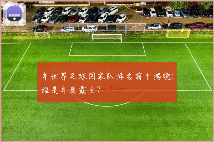 年世界足球国家队排名前十揭晓:谁是年度霸主?