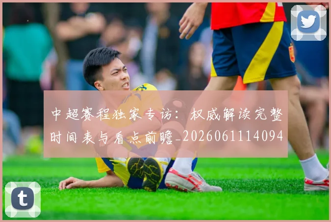 中超赛程独家专访：权威解读完整时间表与看点前瞻_20260611140940