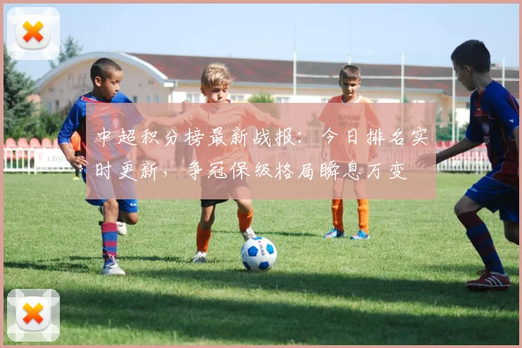 中超积分榜最新战报：今日排名实时更新，争冠保级格局瞬息万变
