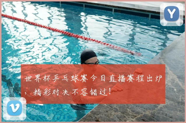 世界杯乒乓球赛今日直播赛程出炉，精彩对决不容错过！