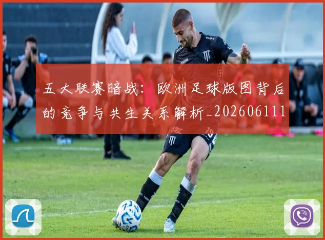五大联赛暗战：欧洲足球版图背后的竞争与共生关系解析_20260611141714