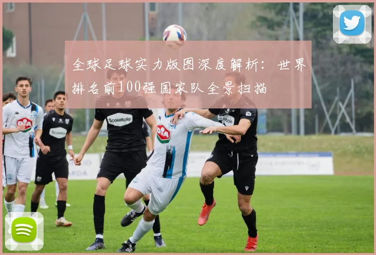 全球足球实力版图深度解析：世界排名前100强国家队全景扫描