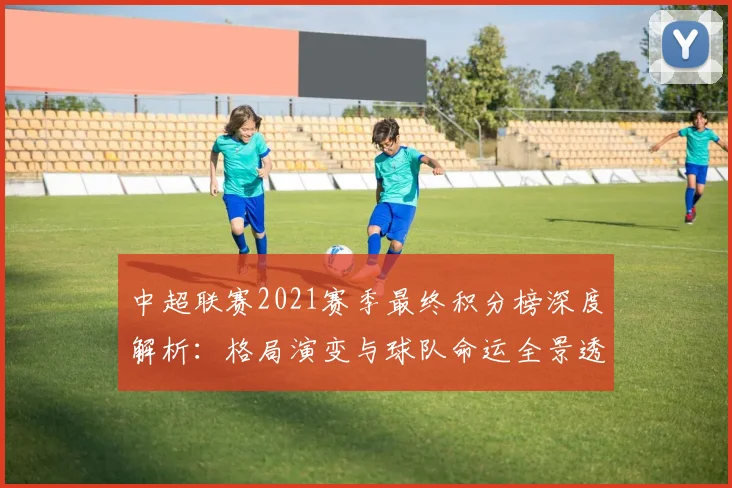 中超联赛2021赛季最终积分榜深度解析：格局演变与球队命运全景透视