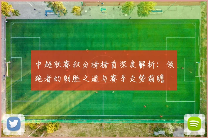 中超联赛积分榜榜首深度解析：领跑者的制胜之道与赛季走势前瞻