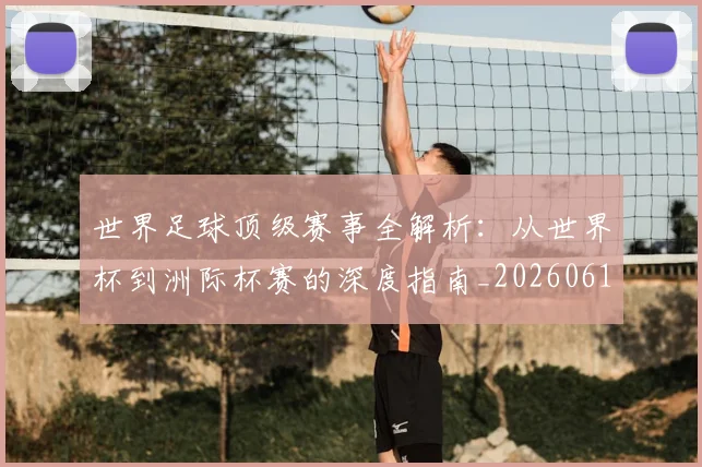 世界足球顶级赛事全解析：从世界杯到洲际杯赛的深度指南_20260610190245