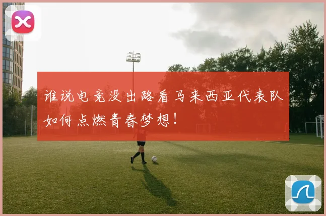 谁说电竞没出路看马来西亚代表队如何点燃青春梦想!
