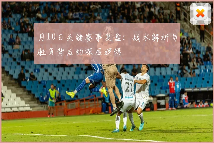 月10日关键赛事复盘：战术解析与胜负背后的深层逻辑