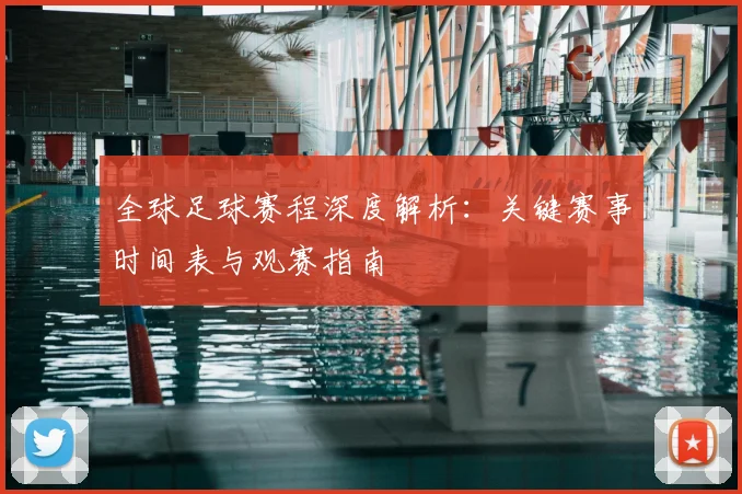 全球足球赛程深度解析:关键赛事时间表与观赛指南
