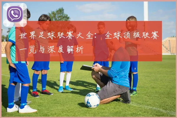世界足球联赛大全:全球顶级联赛一览与深度解析