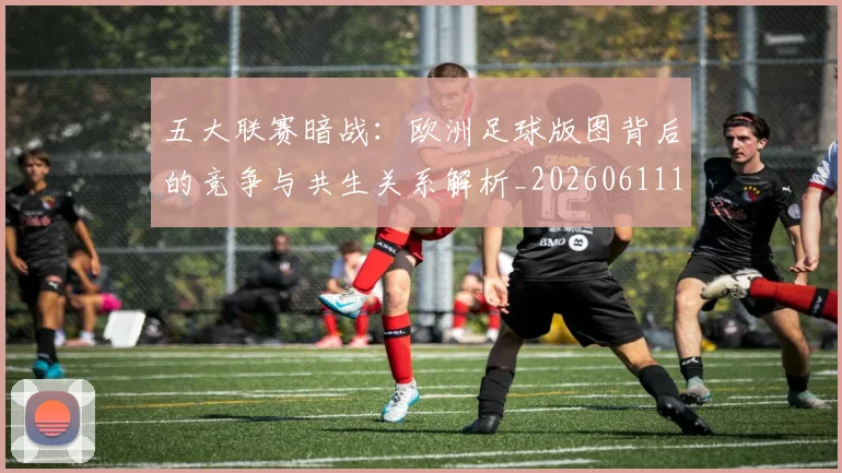 五大联赛暗战：欧洲足球版图背后的竞争与共生关系解析_20260611141714