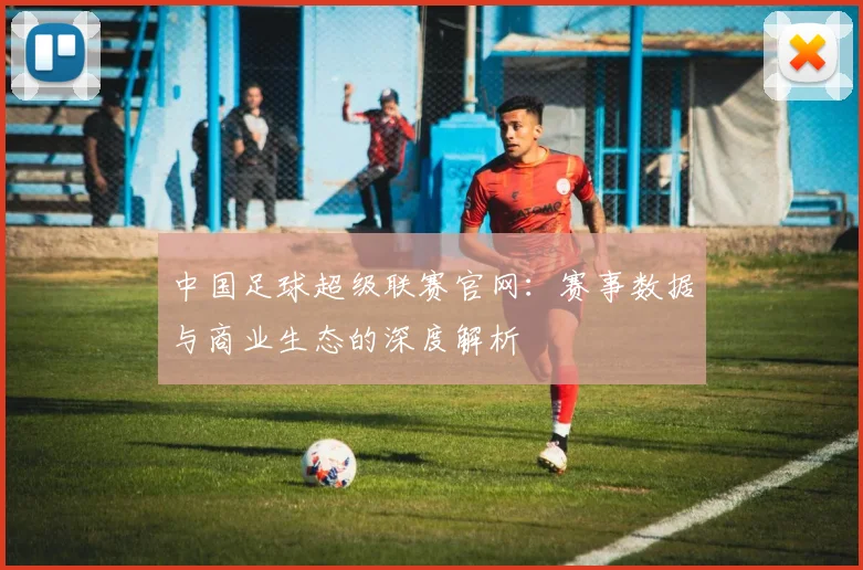 中国足球超级联赛官网:赛事数据与商业生态的深度解析