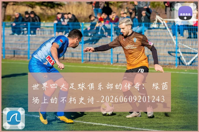 世界四大足球俱乐部的传奇:绿茵场上的不朽史诗_20260609201243