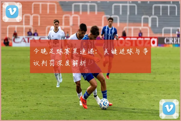今晚足球赛果速递：关键进球与争议判罚深度解析