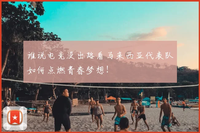 谁说电竞没出路看马来西亚代表队如何点燃青春梦想！