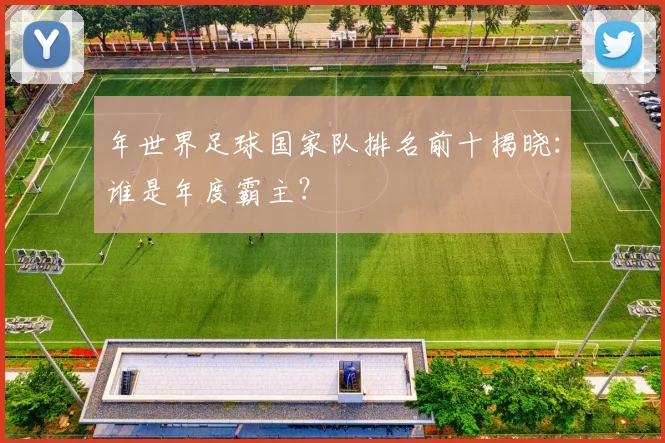 年世界足球国家队排名前十揭晓：谁是年度霸主？