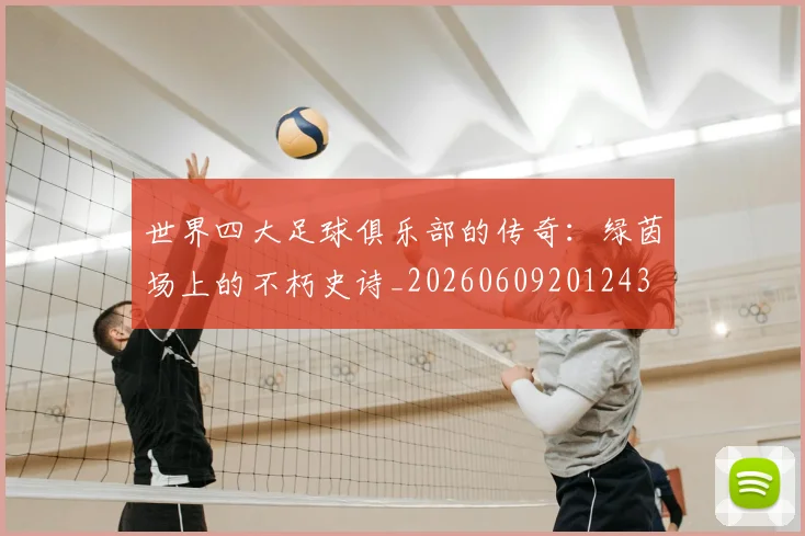 世界四大足球俱乐部的传奇：绿茵场上的不朽史诗_20260609201243