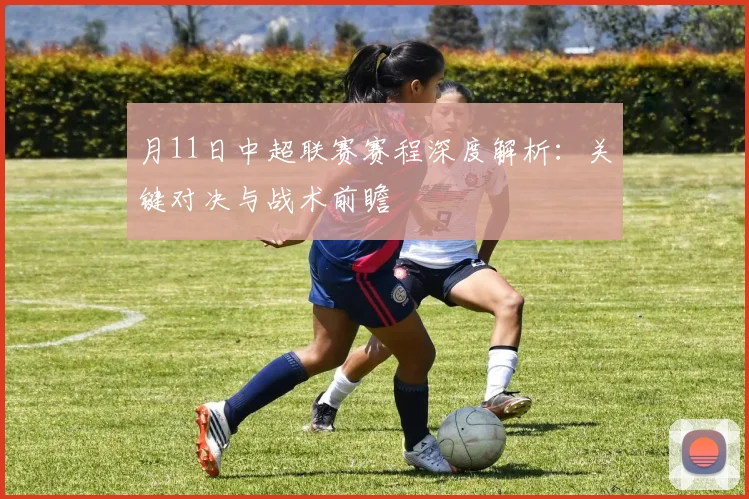 月11日中超联赛赛程深度解析:关键对决与战术前瞻