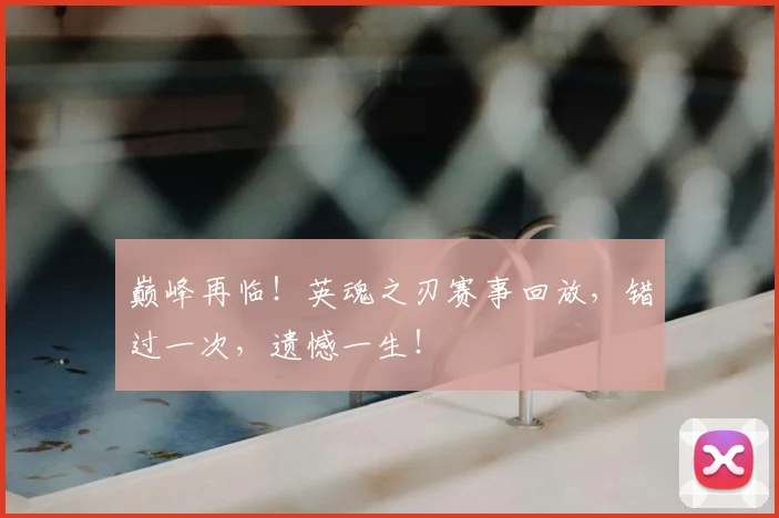 巅峰再临!英魂之刃赛事回放,错过一次,遗憾一生!