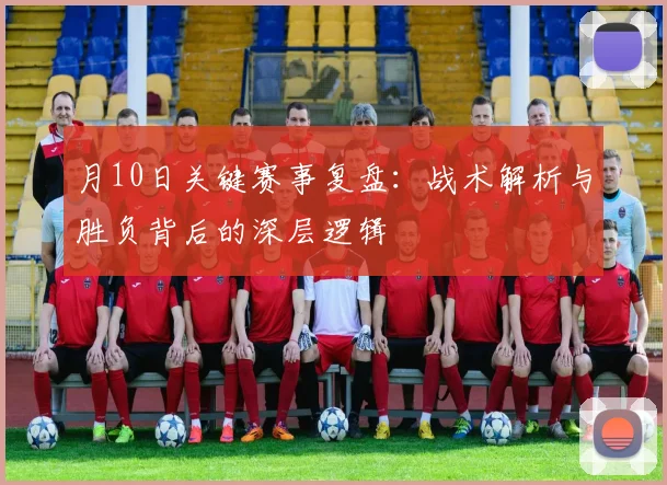 月10日关键赛事复盘：战术解析与胜负背后的深层逻辑