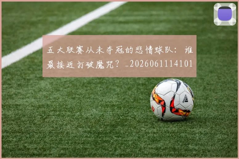 五大联赛从未夺冠的悲情球队:谁最接近打破魔咒?_20260611141011