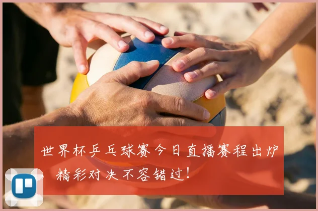 世界杯乒乓球赛今日直播赛程出炉,精彩对决不容错过!