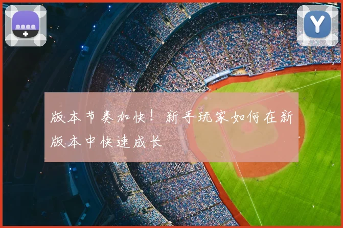 版本节奏加快！新手玩家如何在新版本中快速成长
