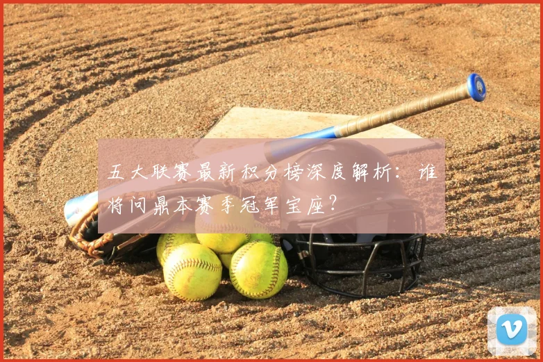 五大联赛最新积分榜深度解析：谁将问鼎本赛季冠军宝座？