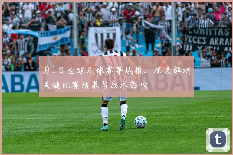 月1日全球足球赛事战报:深度解析关键比赛结果与战术影响