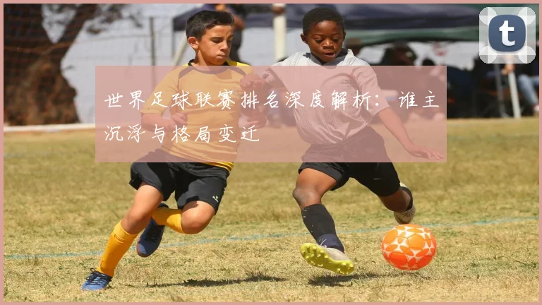 世界足球联赛排名深度解析：谁主沉浮与格局变迁