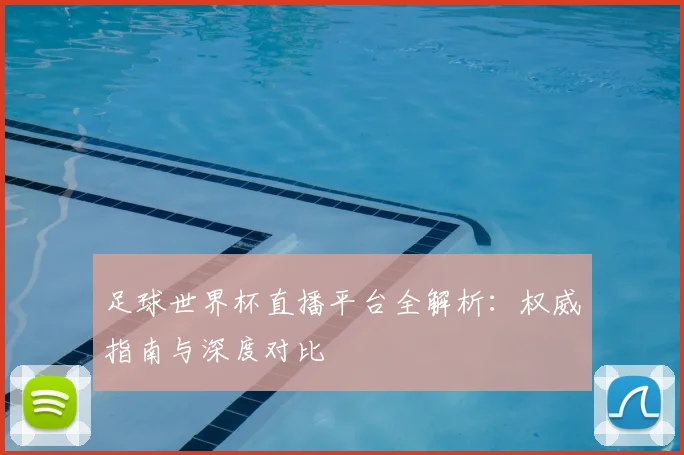 足球世界杯直播平台全解析：权威指南与深度对比