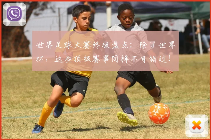 世界足球大赛终极盘点：除了世界杯，这些顶级赛事同样不可错过！