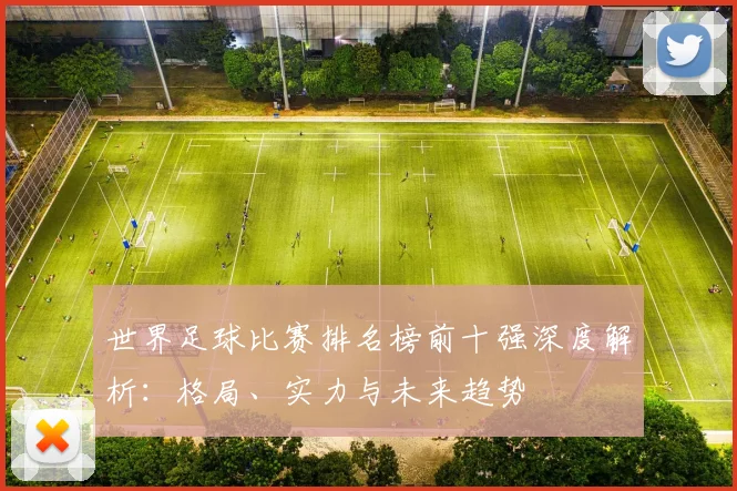世界足球比赛排名榜前十强深度解析:格局、实力与未来趋势