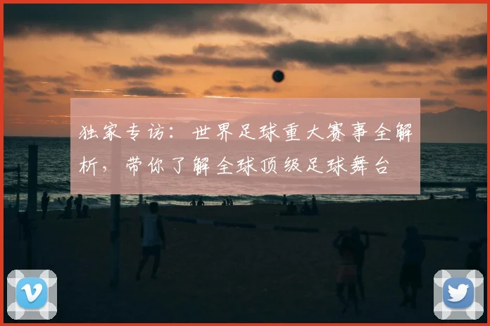独家专访:世界足球重大赛事全解析,带你了解全球顶级足球舞台